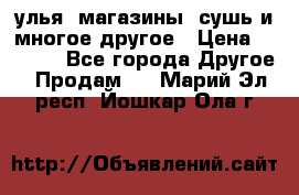 улья, магазины, сушь и многое другое › Цена ­ 2 700 - Все города Другое » Продам   . Марий Эл респ.,Йошкар-Ола г.